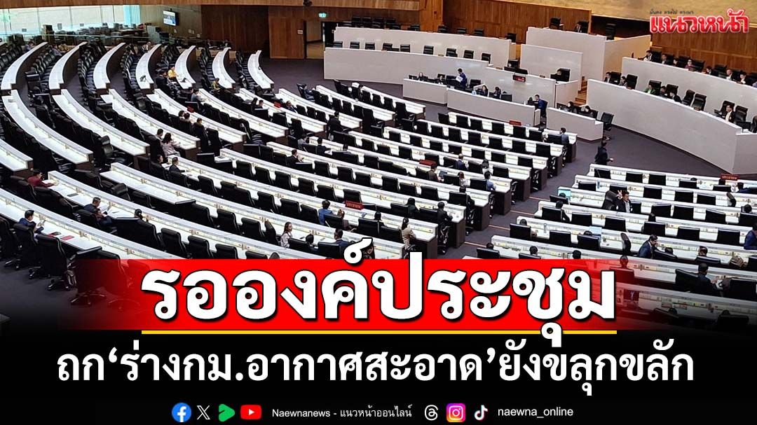 ถก‘ร่างกม.อากาศสะอาด’ยังขลุกขลัก ต้องรอองค์ประชุมอยู่นาน
