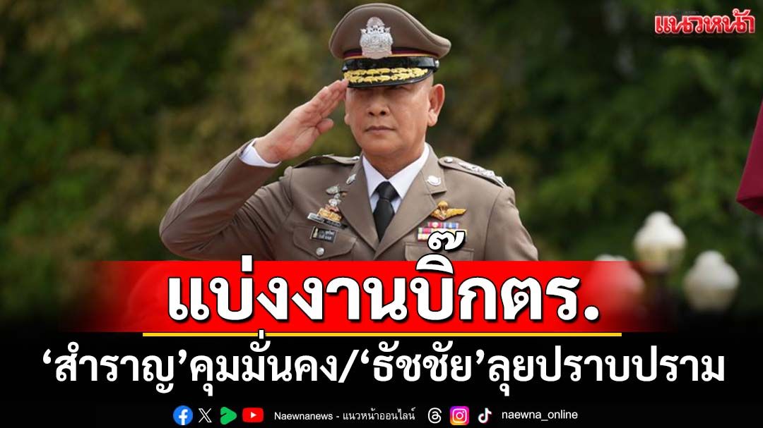 ‘ผบ.ตร.’เซ็นแบ่งงานบิ๊กตร. ‘สำราญ’คุมมั่นคง ‘ธนา’สืบสวน ‘ธัชชัย’ลุยงานปราบปราม