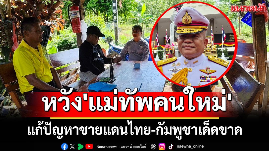 ชาวบ้านศรีสะเกษหวัง'แม่ทัพคนใหม่'แก้ปัญหาชายแดนไทย-กัมพูชาเด็ดขาด