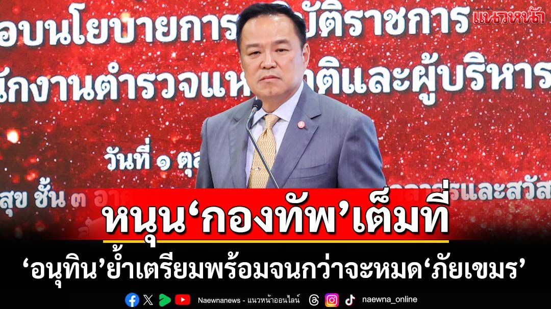 ‘นายกฯอนุทิน’ลั่น!หนุนกองทัพเต็มที่ ย้ำจุดยืนยึดประโยชน์ประเทศ จนกว่า‘ภัยเขมร’หมดไป