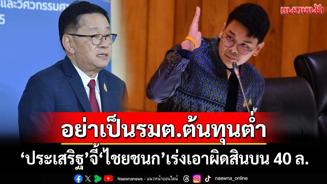 ‘ประเสริฐ’จี้‘ไชยชนก’เร่งเอาผิดปมสินบน 40 ล้าน ฉะอย่าดีแต่พูด ทำตัวเป็นรมต.ต้นทุนต่ำ
