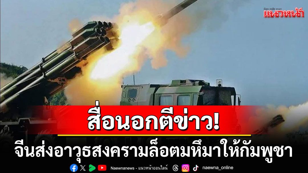สื่อนอกตีข่าว! 'จีน'ส่งอาวุธสงครามล็อตมหึมาให้กัมพูชา เสริมแกร่งก่อนปะทะไทย