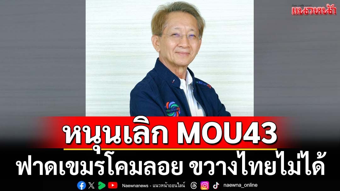 ‘อดีตรมว.คลัง’กางเหตุผลหนุนยกเลิก MOU43 ฟาดเขมรโคมลอย ขวางไทยไม่ได้