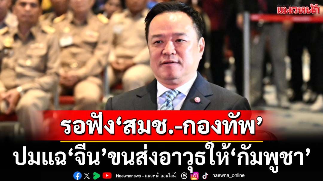 ‘นายกฯ’รอฟัง‘สมช.-กองทัพ’รายงานปมสื่อดังมะกัน แฉ‘จีน’ขนส่งอาวุธให้‘กัมพูชา’