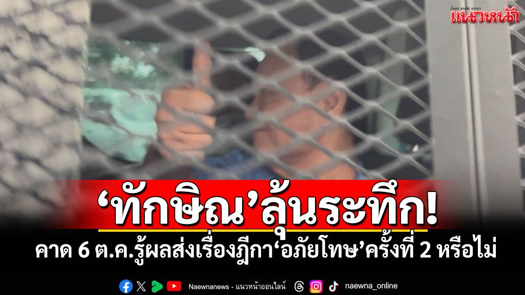 ‘ทักษิณ’ลุ้นระทึก! คาด 6 ต.ค.รู้ผลส่งเรื่องฎีกา‘อภัยโทษ’ครั้งที่ 2 หรือไม่