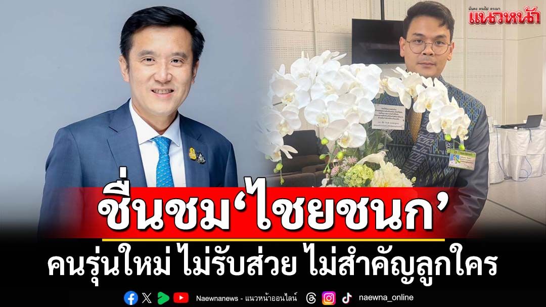 ‘ชัยวุฒิ’ชื่นชม‘ไชยชนก’คนรุ่นใหม่ไม่รับส่วย ไม่สำคัญลูกใคร เชื่อเป็นคนเก่ง ดันศก.ดิจิทัล