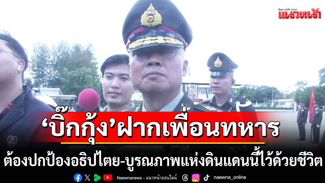 'บิ๊กกุ้ง'ฝากเพื่อนทหาร เราจะต้องปกป้องอธิปไตย-บูรณภาพแห่งดินแดนนี้ไว้ด้วยชีวิต