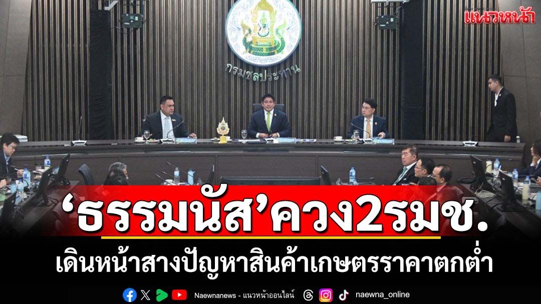 'ธรรมนัส'ควง2รมช.เกษตรฯสางปัญหาสินค้าเกษตรราคาตกต่ำ