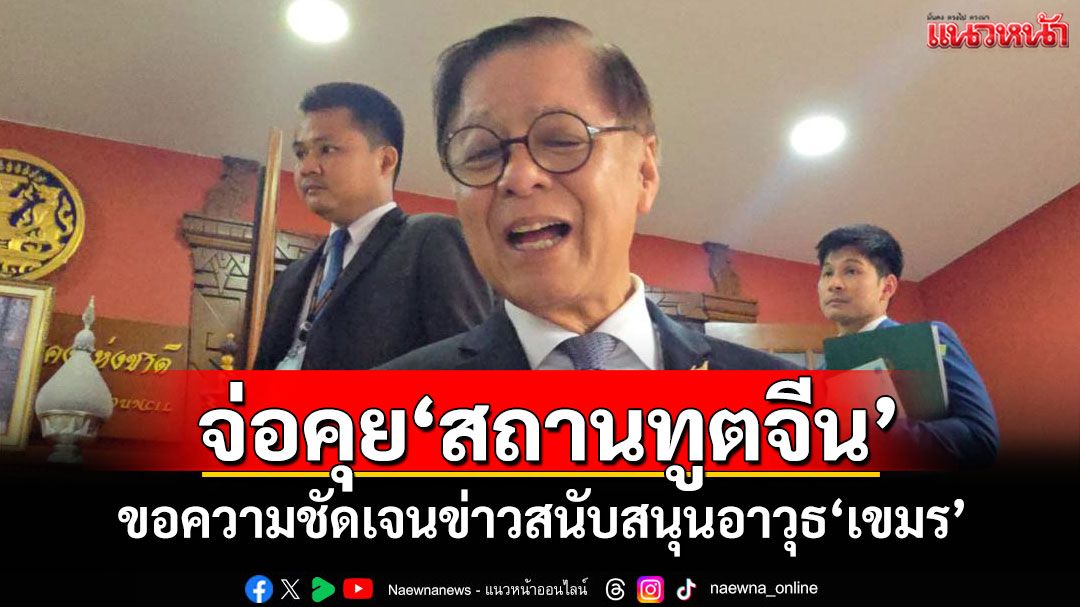 ‘สีหศักดิ์’จ่อคุย‘สถานทูตจีน’ ขอความชัดเจนข่าวสนับสนุนอาวุธ‘เขมร’