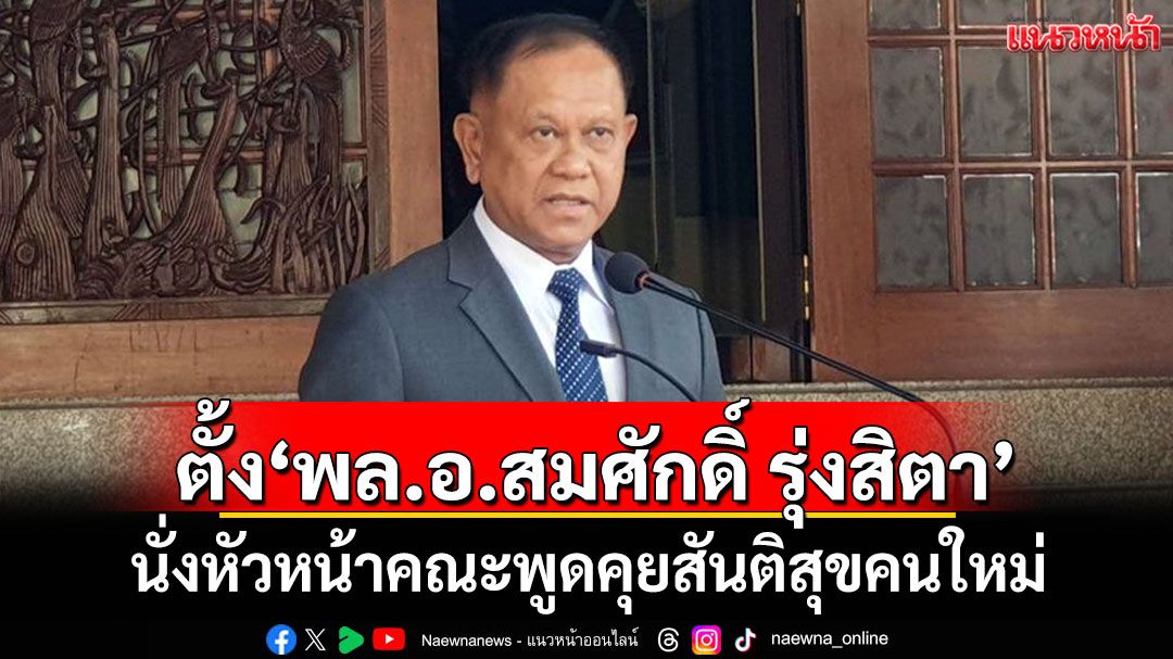 สมช.ตั้ง'พล.อ.สมศักดิ์ รุ่งสิตา' นั่งหัวหน้าคณะพูดคุยสันติสุขคนใหม่