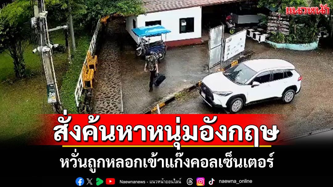 หวั่นถูกหลอกเข้าแก๊งคอลเซ็นเตอร์ ผู้ว่าฯกาญจน์สั่งระดมค้นหาหนุ่มอังกฤษล่าสุดพบที่สังขละบุรี