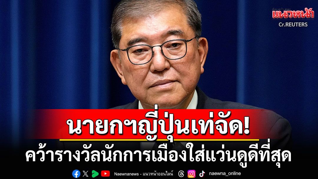 'นายกฯชิเงรุ อิชิบะ'ของญี่ปุ่น คว้ารางวัลใหญ่นักการเมืองที่สวมแว่นตาแล้วดูดีที่สุด