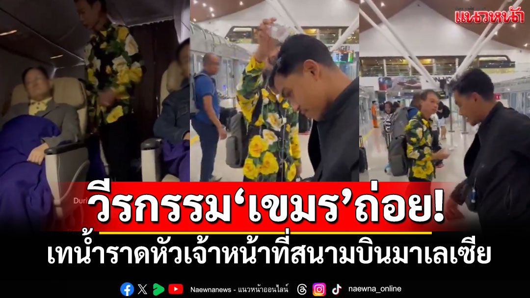 วีรกรรมเขมรถ่อย!! เทน้ำราดหัวเจ้าหน้าที่สนามบินมาเลเซีย หลังก่อกวนบนเครื่องบิน