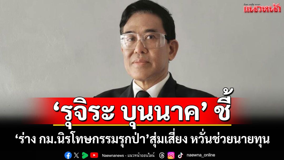 'รุจิระ บุนนาค'ชี้'ร่าง กม.นิรโทษกรรมรุกป่า' สุ่มเสี่ยง! หวั่นช่วยนายทุนที่รุกป่ามานานหลายปี
