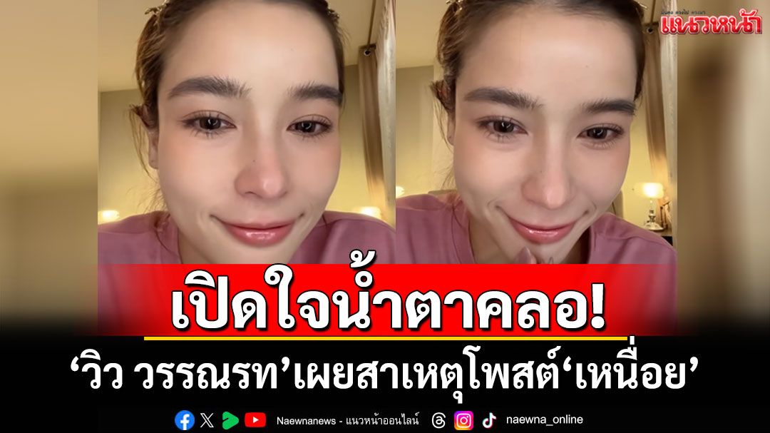 น้ำตาคลอ! 'วิว วรรณรท'เผยสาเหตุโพสต์'เหนื่อย' ขอบคุณทุกกำลังใจ