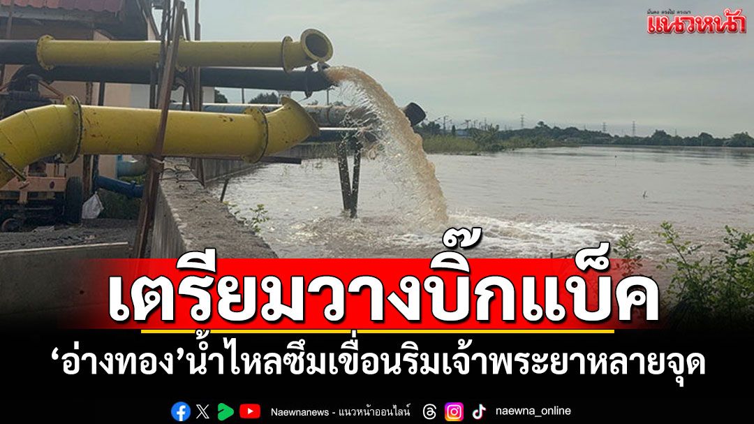 'อ่างทอง'เร่งป้องเขตเศรษฐกิจ น้ำไหลซึมเขื่อนริมเจ้าพระยาหลายจุด เตรียมวางบิ๊กแบ็ค
