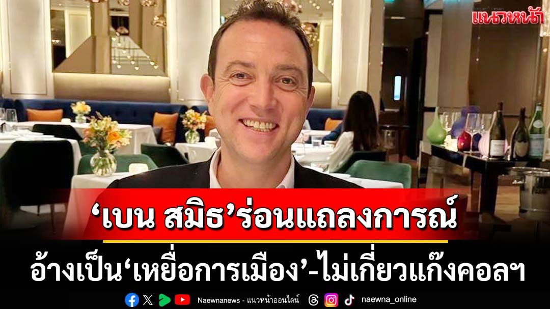‘เบน สมิธ’ร่อนแถลงการณ์ อ้างเป็น‘เหยื่อการเมือง’ ปัดไม่เกี่ยว‘แก๊งคอลฯ-ค้ามนุษย์’ในเขมร