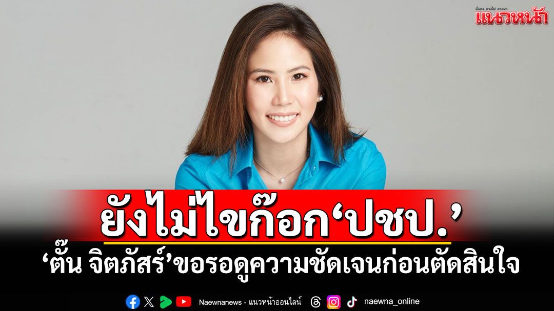 ยังไม่ไขก๊อก‘ปชป.’ ​‘ตั๊น จิตภัสร์’ขอรอดูความชัดเจนก่อนตัดสินใจ