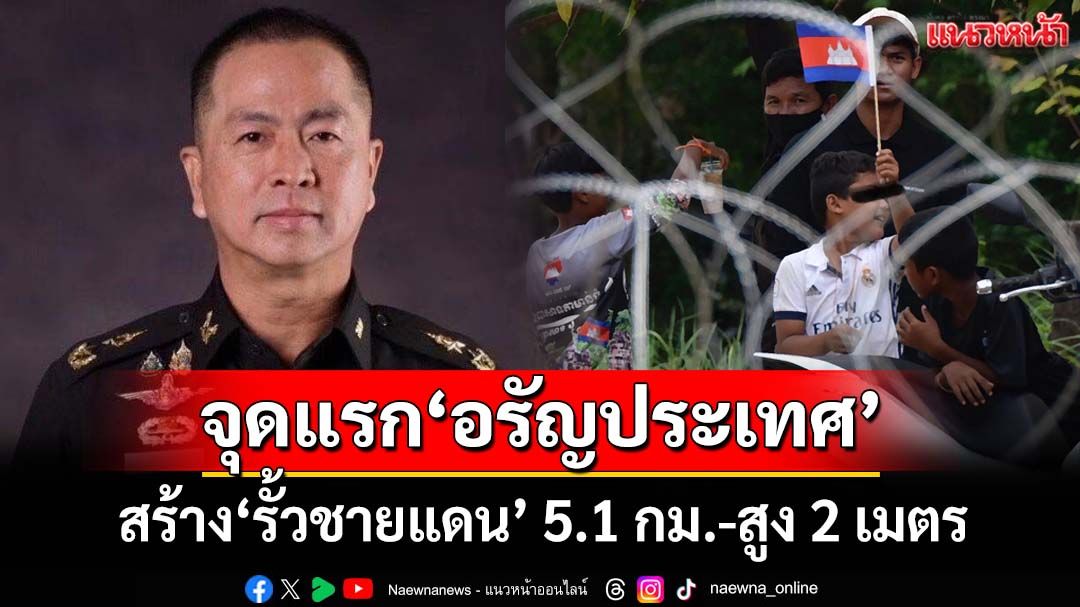 จุดแรก‘อรัญประเทศ’! กองทัพไทยสร้าง‘รั้วชายแดน’ ยาว 5.1 กม. ขึงลวดหนาม สูง 2 เมตร