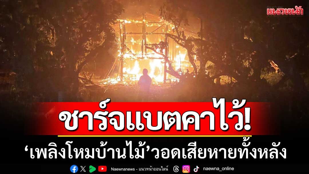 ชาร์จแบตคาไว้! เพลิงโหมไหม้บ้านไม้ยกสูงที่ อ.จุน จ.พะเยา วอดเสียหายทั้งหลัง