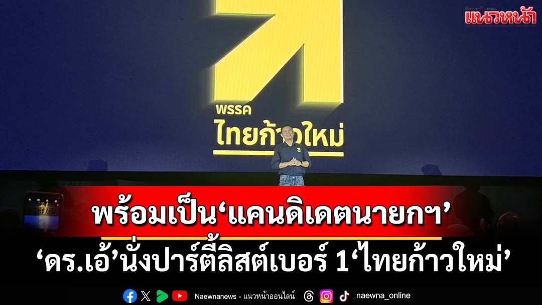 ‘ดร.เอ้’นั่งปาร์ตี้ลิสต์เบอร์ 1‘ไทยก้าวใหม่’ พร้อมเป็น‘แคนดิเดตนายกฯ’ หวังปักธง กทม.