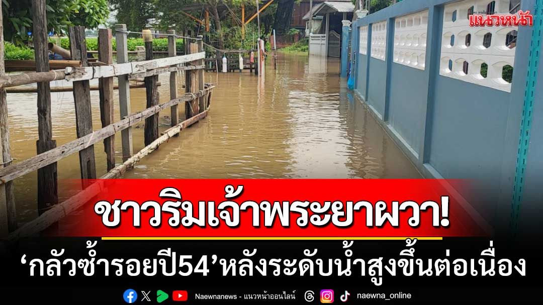 ชาวริมเจ้าพระยาผวา! กลัวซ้ำรอยปี 54 หลังระดับน้ำยังท่วมสูงขึ้นต่อเนื่อง