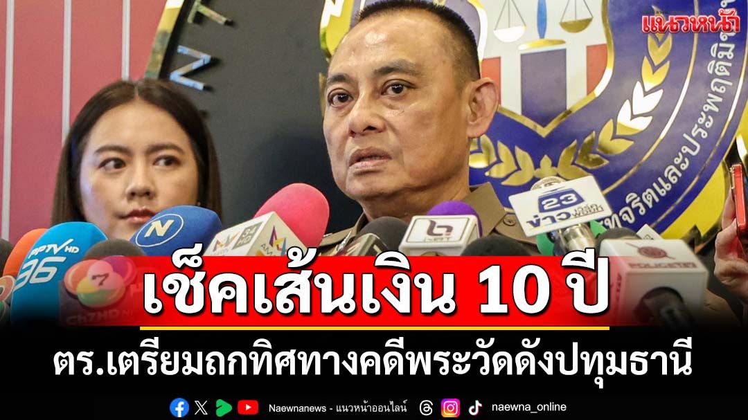 ตำรวจขอข้อมูลเส้นเงิน 10 ปีย้อนหลัง-เตรียมถกทิศทางคดีพระวัดดังปทุมธานี