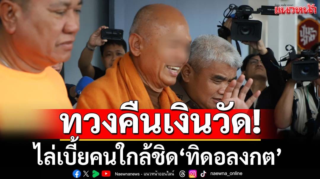 ทวงคืนเงินวัด! ‘บิ๊กเต่า’ไล่เบี้ยคนใกล้ชิด‘ทิดอลงกต’ ตามทรัพย์สินวัดมูลค่าเกือบพันล้าน