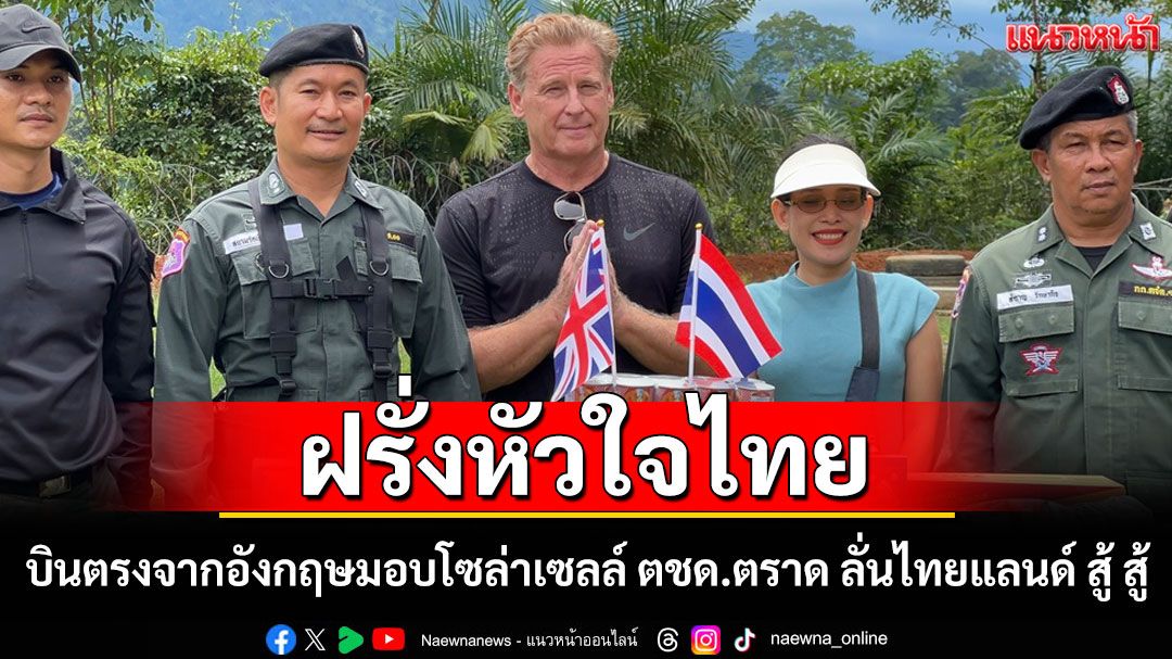 ไทยแลนด์สู้สู้! ฝรั่งหัวใจไทยบินตรงจากอังกฤษมอบโซล่าเซลล์-เสบียงให้'ตชด.แนวหน้า'ตราด
