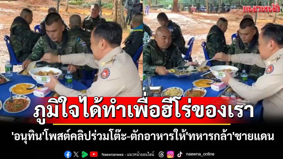 คลิป'อนุทิน'ร่วมโต๊ะพร้อมตักอาหารให้'ทหารกล้า'ชายแดน ลั่นภูมิใจได้ทำเพื่อฮีโร่ของเรา