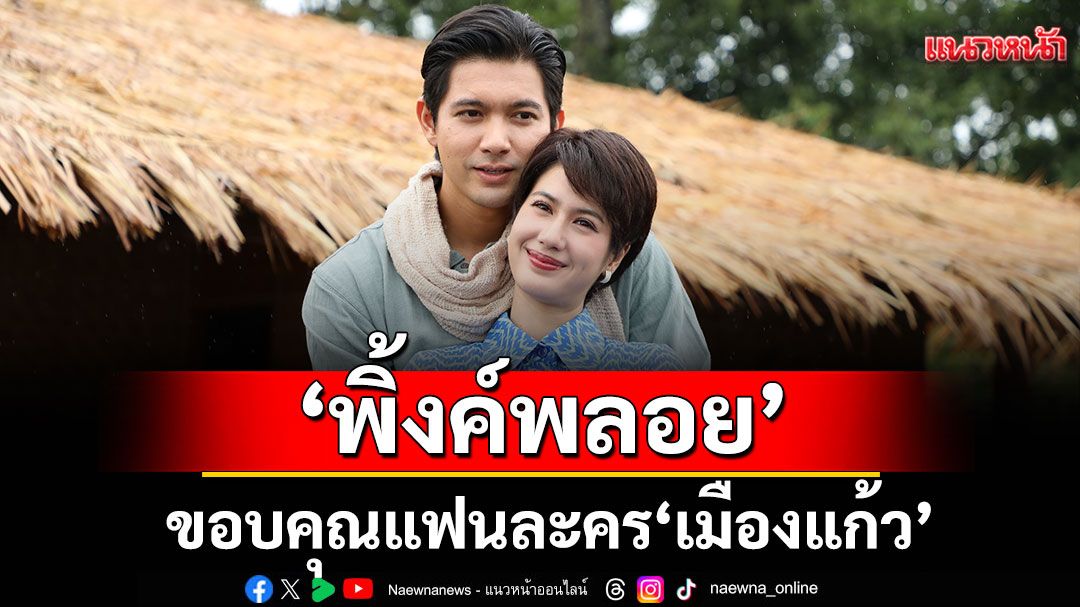 ‘พิ้งค์พลอย’ ขอบคุณแฟนละคร ‘เมืองแก้ว’ กระแสชื่นชมแรงจนถึงอีพีสุดท้าย