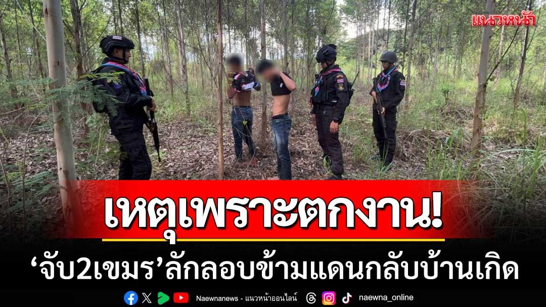 เหตุเพราะตกงาน! กกล.บูรพาจับ 2 ช่างกระเป๋าเขมร เดินเท้าข้ามแดนกลับบ้านเกิด