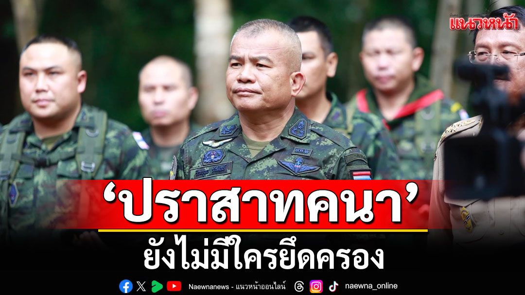 แม่ทัพภาค 2 เผยไม่มีใครยึดครอง'ปราสาทคนา' ยังเป็นพื้นที่สำรวจร่วมเพื่อจัดทำเขตแดน