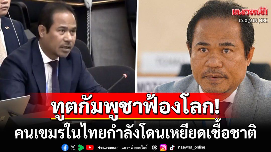 'ทูตกัมพูชา'โวยกลางเวทีโลก  คนเขมรในไทยกำลังเผชิญกับการโดนเหยียดเชื้อชาติ