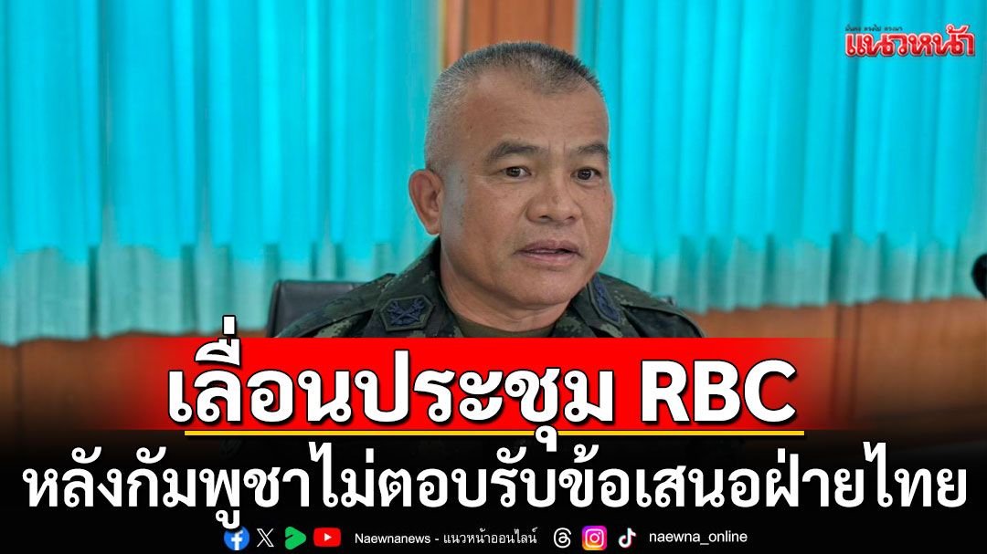 แม่ทัพภาค 2 เผยประชุม RBC เลื่อนไปกลางเดือน ต.ค. หลังกัมพูชาไม่ตอบรับข้อเสนอฝ่ายไทย