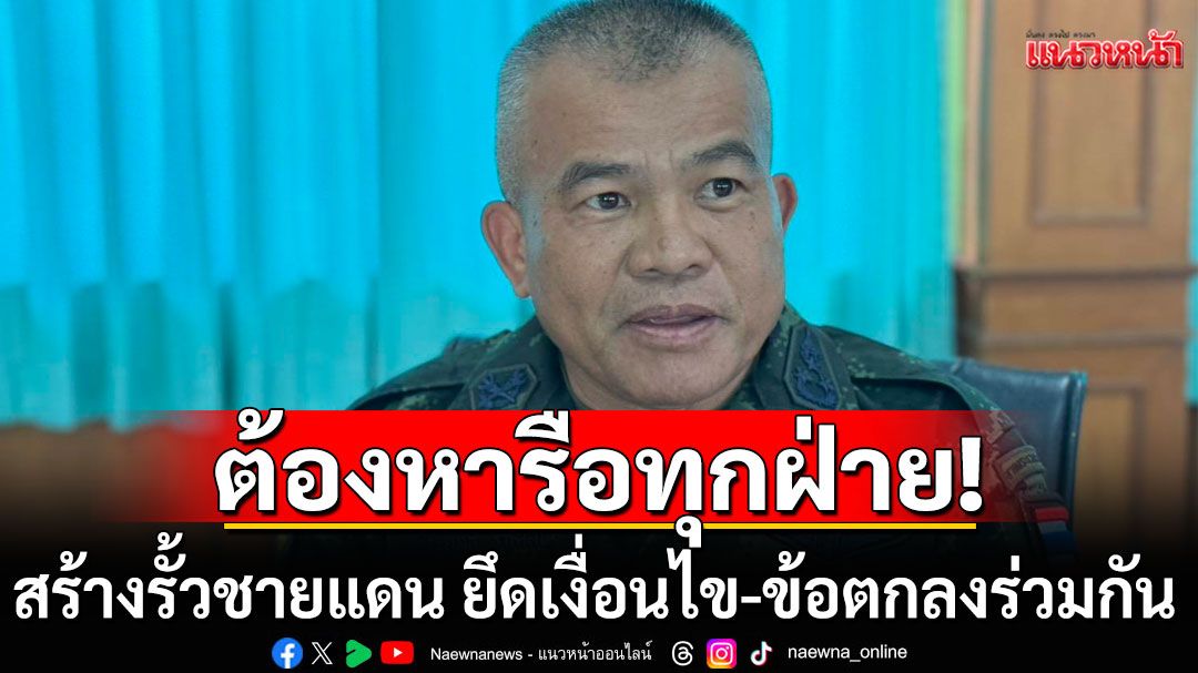 'แม่ทัพเติ่ง' ย้ำ สร้างรั้วชายแดน ต้องหารือทุกฝ่าย ยึดเงื่อนไข-ข้อตกลงร่วมกัน