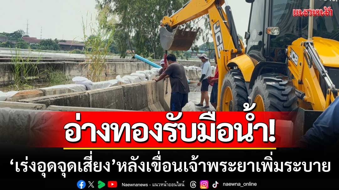 อ่างทองรับมือน้ำทะลัก! หลังเขื่อนเจ้าพระยาเพิ่มระบาย เร่งอุดจุดเสี่ยงตลอดแนว