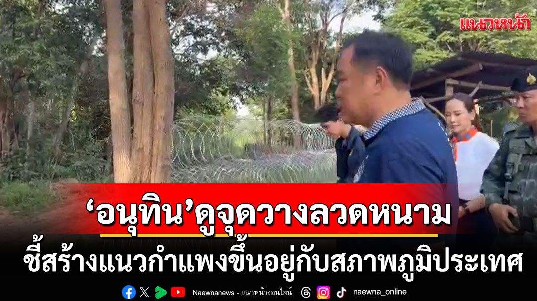 'อนุทิน'ดูจุดวางลวดหนามหีบเพลง ชี้สร้างแนวกำแพงขึ้นอยู่กับสภาพภูมิประเทศ