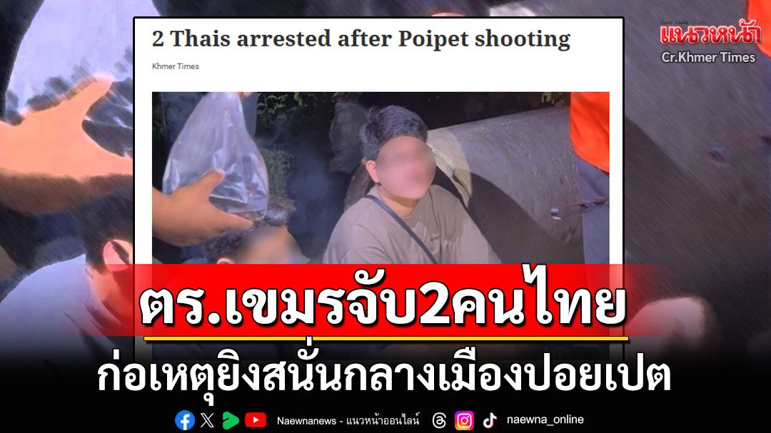 ตำรวจกัมพูชาจับ2หนุ่มไทย ก่อเหตุยิงสนั่นกลางเมืองปอยเปต ยึดกระสุนเพียบ