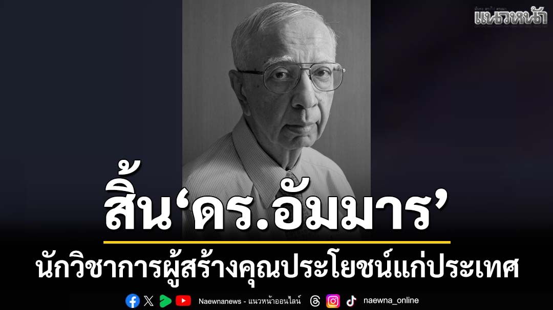สิ้นนักวิชาการเกียรติคุณ‘ดร.อัมมาร สยามวาลา’ ผู้สร้างคุณประโยชน์แก่ประเทศ