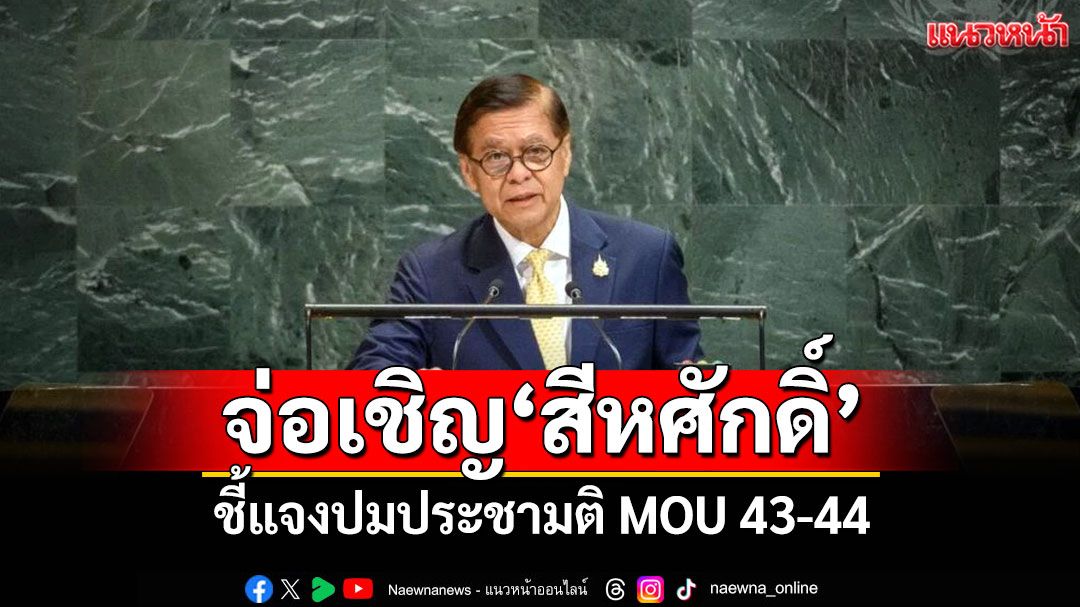'ปธ.กมธ.การต่างประเทศ'เตรียมเชิญ'สีหศักดิ์' ชี้แจงปมประชามติ MOU 43-44