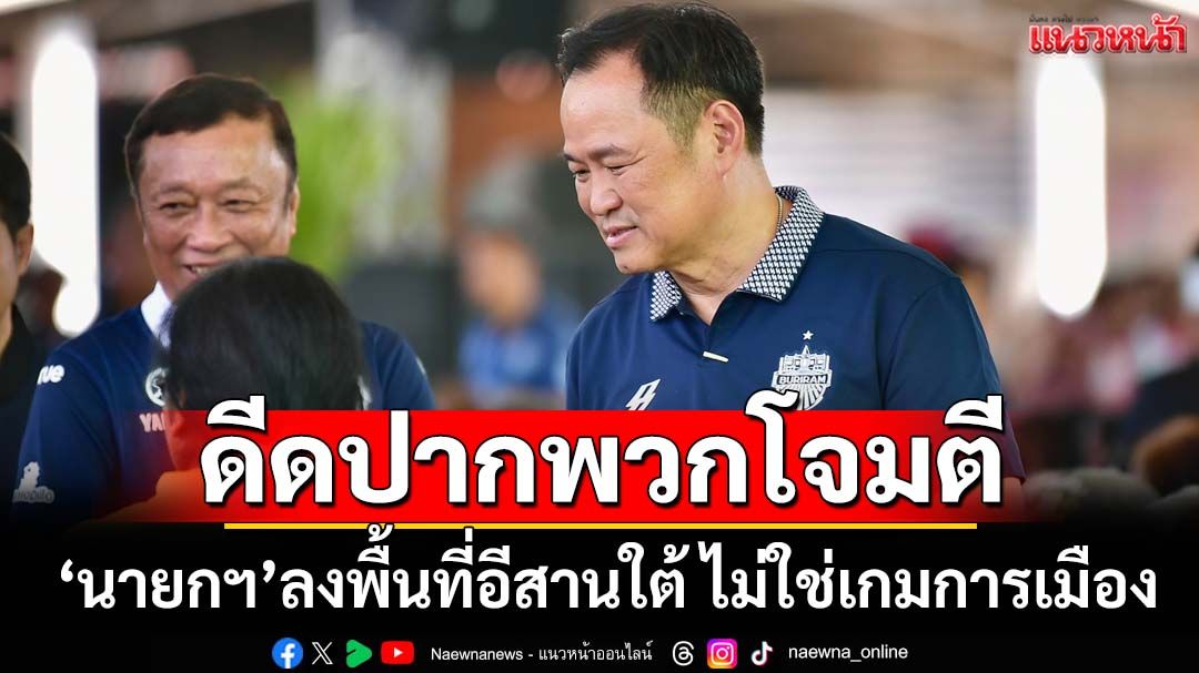 ดีดปากพวกโจมตี ยก 5 ข้อยัน‘นายกฯ’ลงพื้นที่อีสานใต้ ไม่ใช่เกมการเมือง