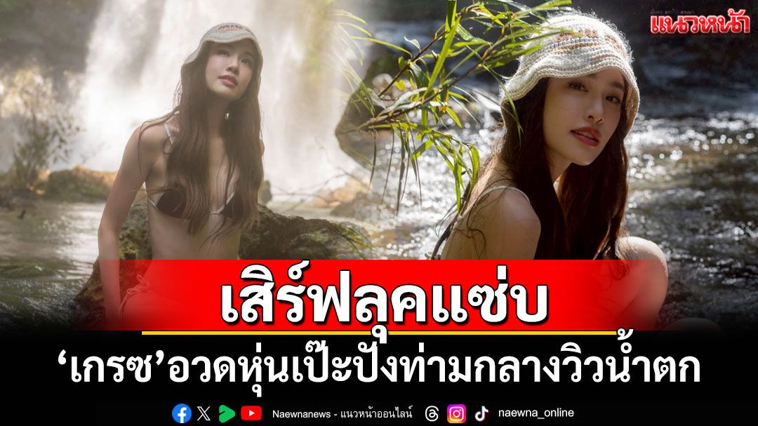 'เกรซ กาญจน์เกล้า'เสิร์ฟลุคแซ่บ อวดหุ่นเป๊ะปังท่ามกลางวิวน้ำตก