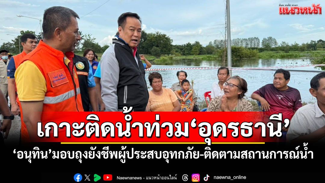 เกาะติดน้ำท่วม'อุดรธานี' 'อนุทิน'มอบถุงยังชีพผู้ประสบอุทกภัย-ติดตามสถานการณ์น้ำเขื่อนห้วยหลวง