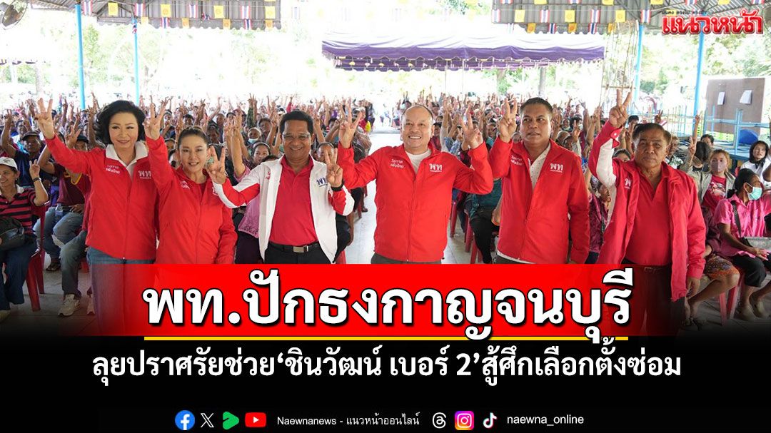 พท.ปักธงกาญจนบุรี ปราศรัยช่วย'ชินวัฒน์ เบอร์ 2'สู้ศึกเลือกตั้งซ่อม