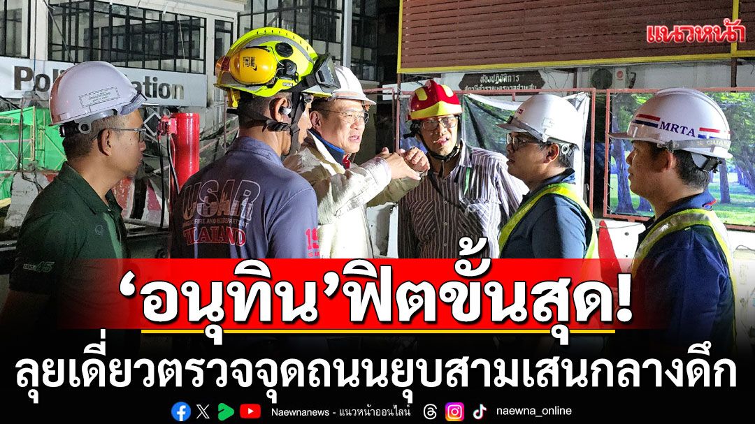 ‘อนุทิน’ฟิตขั้นสุด! ลุยเดี่ยวตรวจจุดถนนยุบสามเสนกลางดึก