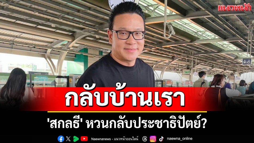 'สกลธี' หวนกลับประชาธิปัตย์? โพสต์บอกเป็นนัย 'กลับบ้านเรา'