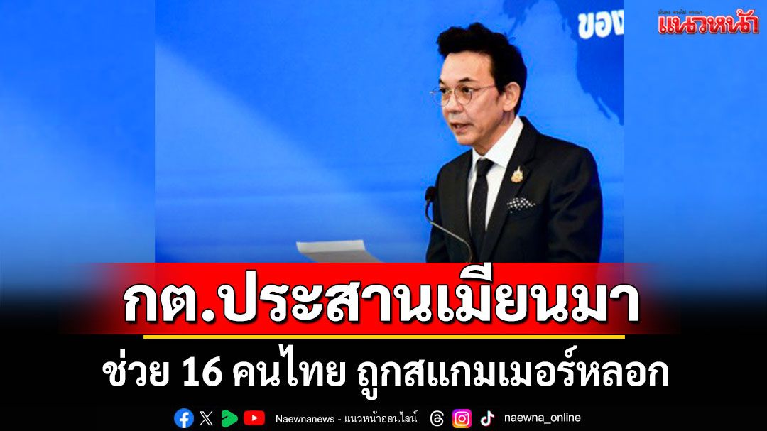 ปลอดภัยแล้ว! กต.ประสานเมียนมา ช่วย 16 คนไทย ถูกสแกมเมอร์หลอก