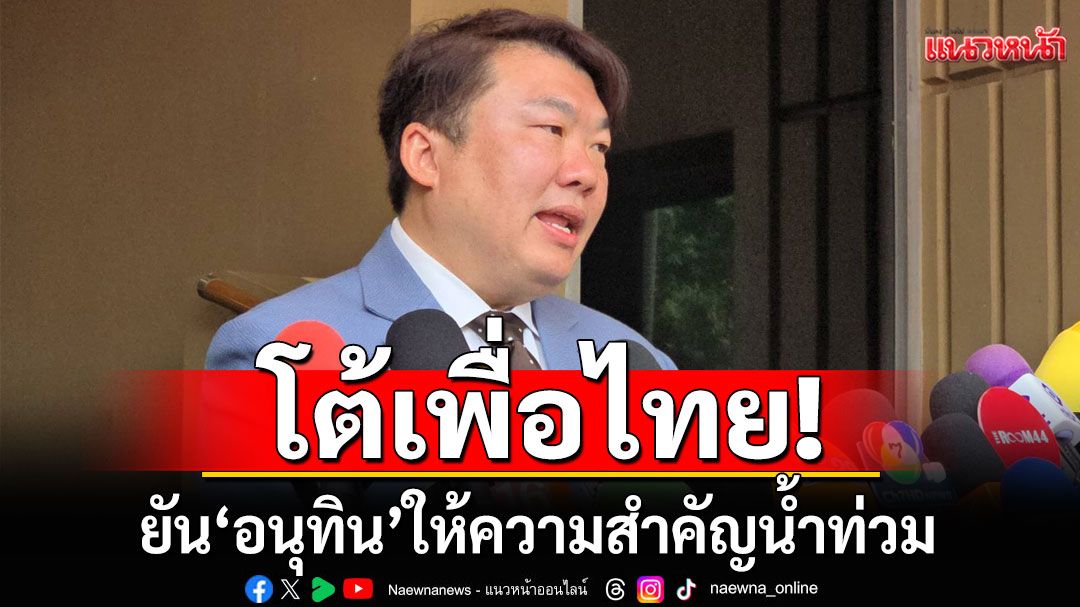 ‘โฆษกรัฐบาล’ ยืนยัน ‘อนุทิน’ ให้ความสำคัญน้ำท่วม สวน'พท.'ไปก่อนไม่ได้หมายความว่าดีกว่า