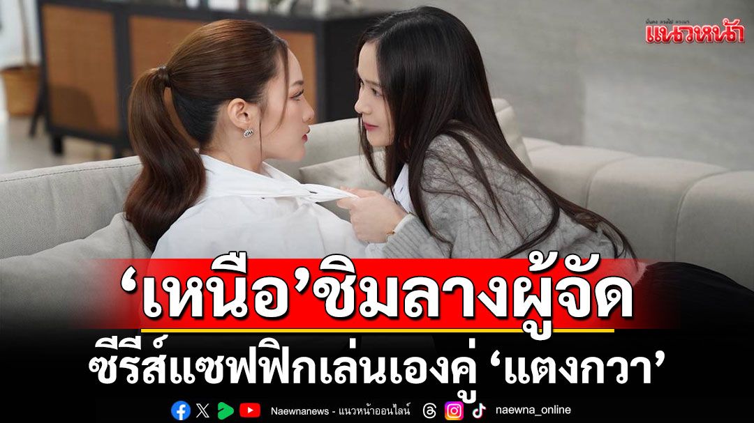 ‘เหนือ’ชิมลางผู้จัดซีรีส์แซฟฟิก พร้อมเล่นเองคู่ ‘แตงกวา’ ใน ‘Dangerous Queen คนโปรดของควีน’